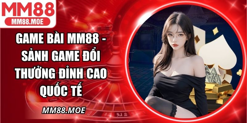Game Bài MM88 - Sảnh Game Đổi Thưởng Đỉnh Cao Quốc Tế